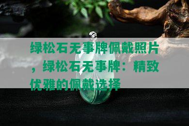 绿松石无事牌佩戴照片，绿松石无事牌：精致优雅的佩戴选择