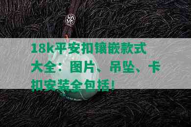 18k平安扣镶嵌款式大全：图片、吊坠、卡扣安装全包括！