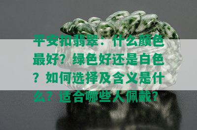 平安扣翡翠：什么颜色更好？绿色好还是白色？如何选择及含义是什么？适合哪些人佩戴？