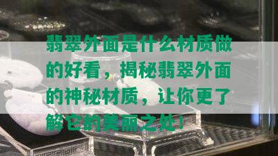 翡翠外面是什么材质做的好看，揭秘翡翠外面的神秘材质，让你更了解它的美丽之处！