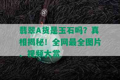 翡翠A货是玉石吗？真相揭秘！全网最全图片、视频大赏