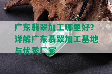 广东翡翠加工哪里好？详解广东翡翠加工基地与优秀厂家