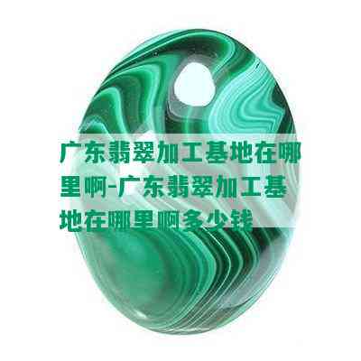 广东翡翠加工基地在哪里啊-广东翡翠加工基地在哪里啊多少钱