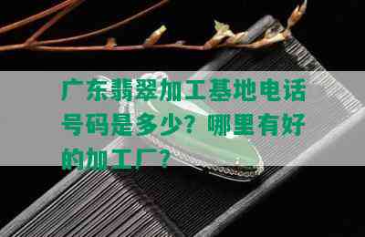 广东翡翠加工基地电话号码是多少？哪里有好的加工厂？