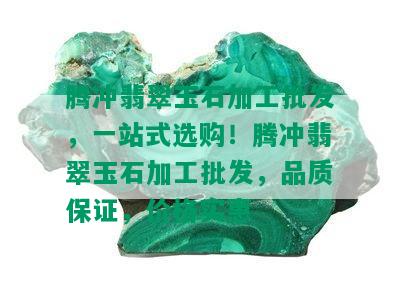 腾冲翡翠玉石加工批发，一站式选购！腾冲翡翠玉石加工批发，品质保证，价格实惠