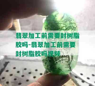 翡翠加工前需要封树脂胶吗-翡翠加工前需要封树脂胶吗视频