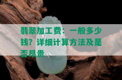 翡翠加工费：一般多少钱？详细计算方法及是否昂贵