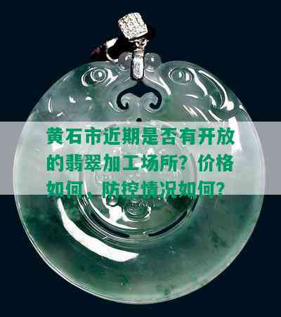 黄石市近期是否有开放的翡翠加工场所？价格如何，防控情况如何？