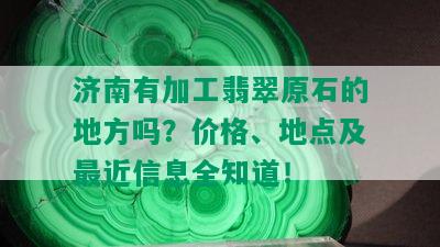 济南有加工翡翠原石的地方吗？价格、地点及最近信息全知道！