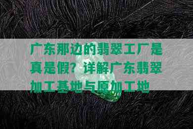 广东那边的翡翠工厂是真是假？详解广东翡翠加工基地与原加工地