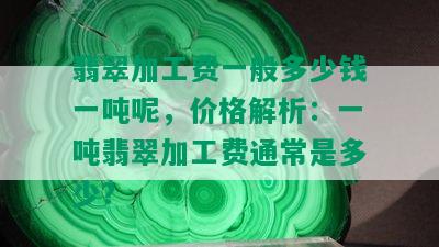 翡翠加工费一般多少钱一吨呢，价格解析：一吨翡翠加工费通常是多少？