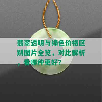 翡翠透明与绿色价格区别图片全览，对比解析，看哪种更好？