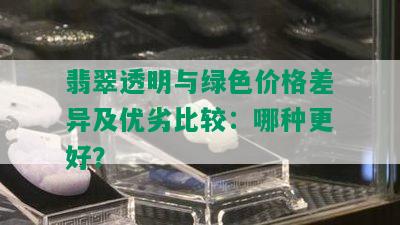 翡翠透明与绿色价格差异及优劣比较：哪种更好？