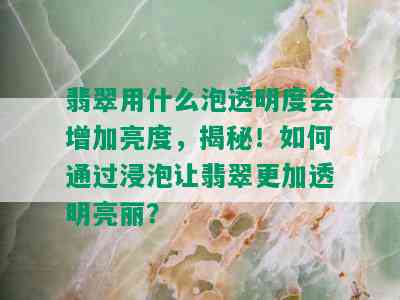 翡翠用什么泡透明度会增加亮度，揭秘！如何通过浸泡让翡翠更加透明亮丽？