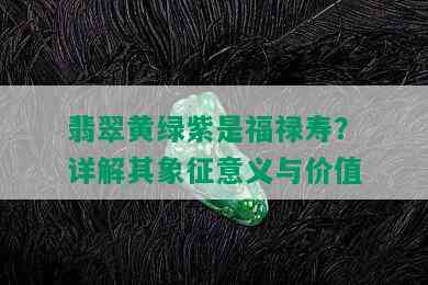 翡翠黄绿紫是福禄寿？详解其象征意义与价值