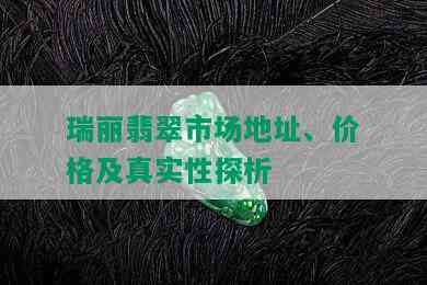 瑞丽翡翠市场地址、价格及真实性探析