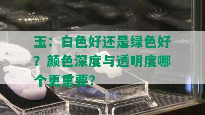 玉：白色好还是绿色好？颜色深度与透明度哪个更重要？