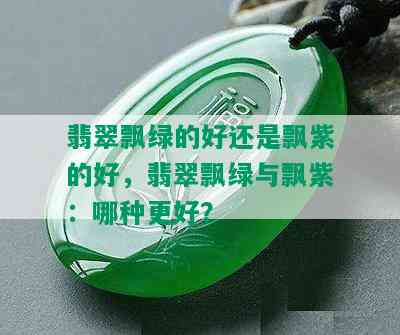 翡翠飘绿的好还是飘紫的好，翡翠飘绿与飘紫：哪种更好？