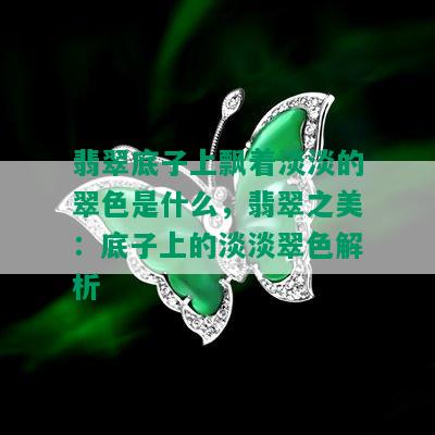 翡翠底子上飘着淡淡的翠色是什么，翡翠之美：底子上的淡淡翠色解析