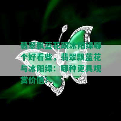 翡翠飘蓝花跟冰阳绿哪个好看些，翡翠飘蓝花与冰阳绿：哪种更具观赏价值？