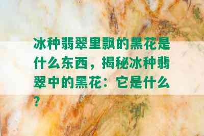 冰种翡翠里飘的黑花是什么东西，揭秘冰种翡翠中的黑花：它是什么？