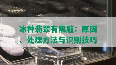 冰种翡翠有黑脏：原因、处理方法与识别技巧