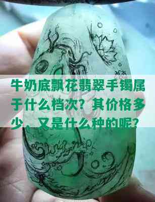 牛奶底飘花翡翠手镯属于什么档次？其价格多少，又是什么种的呢？