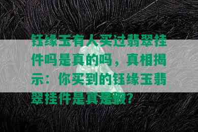 钰缘玉有人买过翡翠挂件吗是真的吗，真相揭示：你买到的钰缘玉翡翠挂件是真是假？