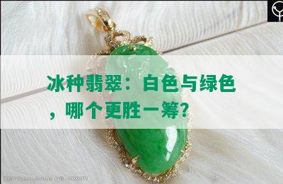 冰种翡翠：白色与绿色，哪个更胜一筹？