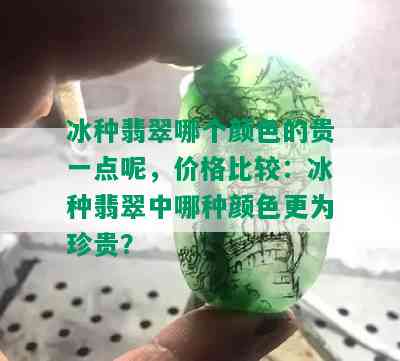 冰种翡翠哪个颜色的贵一点呢，价格比较：冰种翡翠中哪种颜色更为珍贵？