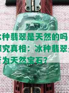 冰种翡翠是天然的吗，探究真相：冰种翡翠是否为天然宝石？