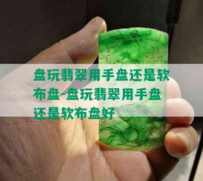 盘玩翡翠用手盘还是软布盘-盘玩翡翠用手盘还是软布盘好