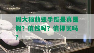 周大福翡翠手镯是真是假？值钱吗？值得买吗？