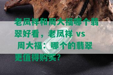 老凤祥和周大福哪个翡翠好看，老凤祥 vs 周大福：哪个的翡翠更值得购买？