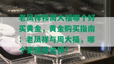 老凤祥和周大福哪个好买黄金，黄金购买指南：老凤祥与周大福，哪个更值得选择？