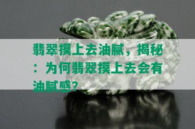 翡翠摸上去油腻，揭秘：为何翡翠摸上去会有油腻感？