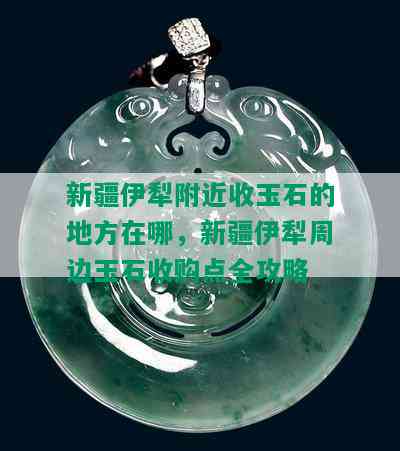 新疆伊犁附近收玉石的地方在哪，新疆伊犁周边玉石收购点全攻略