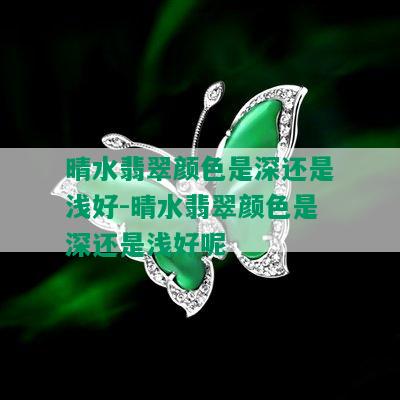 晴水翡翠颜色是深还是浅好-晴水翡翠颜色是深还是浅好呢