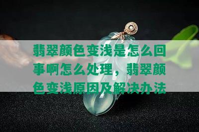 翡翠颜色变浅是怎么回事啊怎么处理，翡翠颜色变浅原因及解决办法