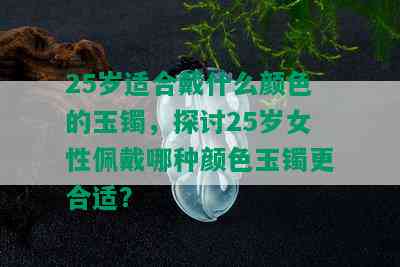 25岁适合戴什么颜色的玉镯，探讨25岁女性佩戴哪种颜色玉镯更合适？