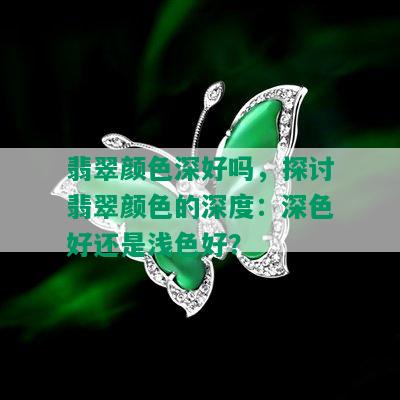 翡翠颜色深好吗，探讨翡翠颜色的深度：深色好还是浅色好？