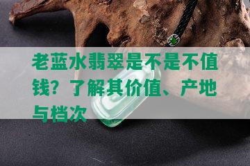 老蓝水翡翠是不是不值钱？了解其价值、产地与档次