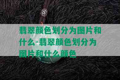 翡翠颜色划分为图片和什么-翡翠颜色划分为图片和什么颜色