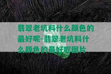 翡翠老坑料什么颜色的更好呢-翡翠老坑料什么颜色的更好呢图片