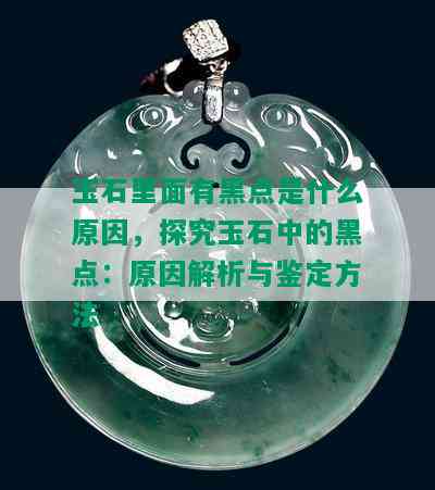 玉石里面有黑点是什么原因，探究玉石中的黑点：原因解析与鉴定方法