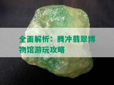 全面解析：腾冲翡翠博物馆游玩攻略