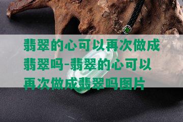 翡翠的心可以再次做成翡翠吗-翡翠的心可以再次做成翡翠吗图片