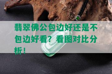 翡翠佛公包边好还是不包边好看？看图对比分析！