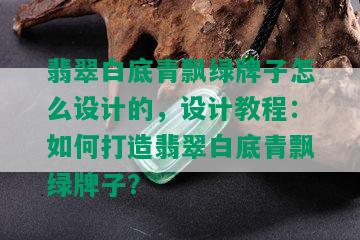 翡翠白底青飘绿牌子怎么设计的，设计教程：如何打造翡翠白底青飘绿牌子？