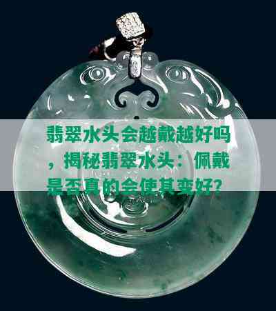 翡翠水头会越戴越好吗，揭秘翡翠水头：佩戴是否真的会使其变好？